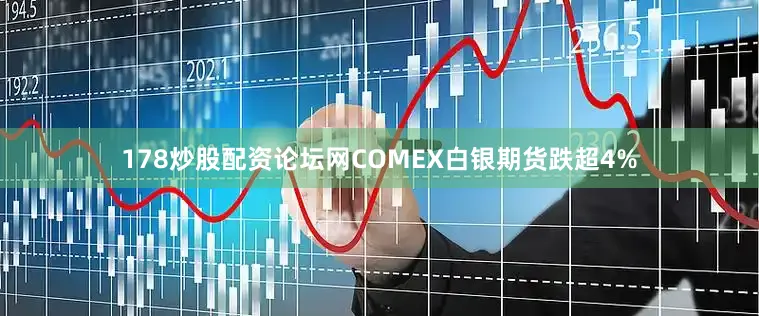 178炒股配资论坛网COMEX白银期货跌超4%