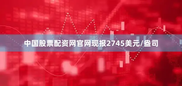 中国股票配资网官网现报2745美元/盎司