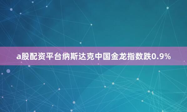 a股配资平台纳斯达克中国金龙指数跌0.9%