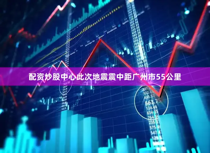配资炒股中心此次地震震中距广州市55公里
