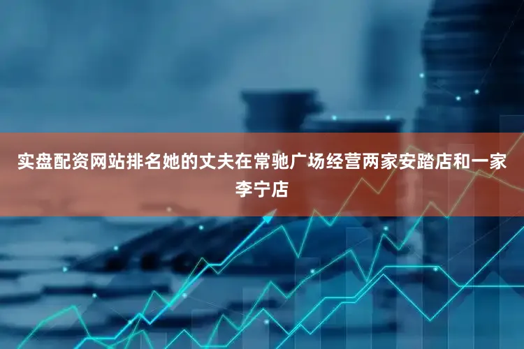 实盘配资网站排名她的丈夫在常驰广场经营两家安踏店和一家李宁店