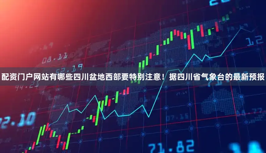 配资门户网站有哪些四川盆地西部要特别注意！据四川省气象台的最新预报