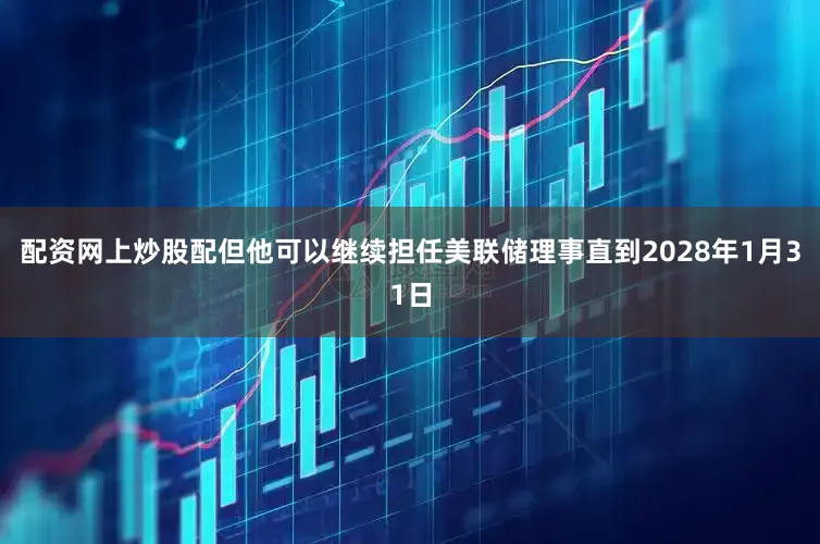 配资网上炒股配但他可以继续担任美联储理事直到2028年1月31日