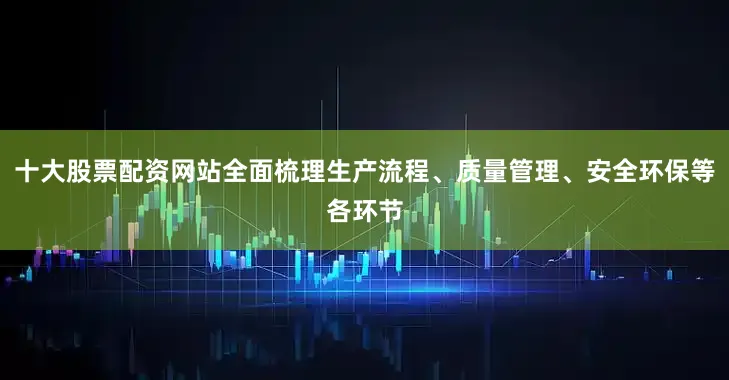 十大股票配资网站全面梳理生产流程、质量管理、安全环保等各环节