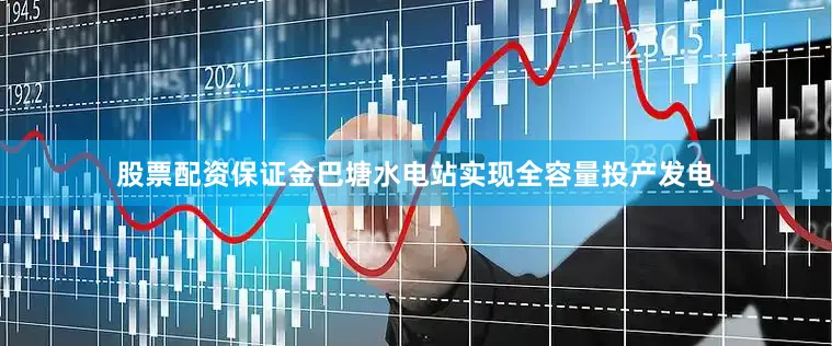 股票配资保证金巴塘水电站实现全容量投产发电