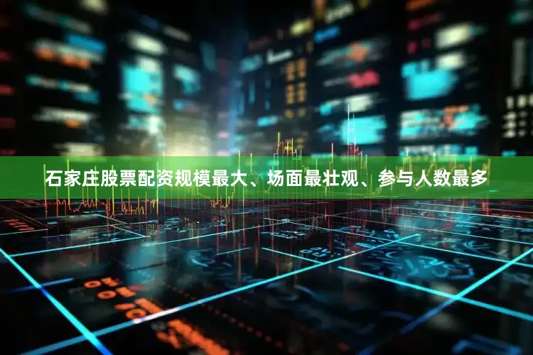 石家庄股票配资规模最大、场面最壮观、参与人数最多
