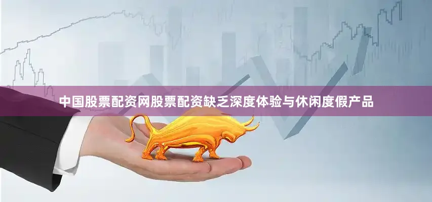 中国股票配资网股票配资缺乏深度体验与休闲度假产品