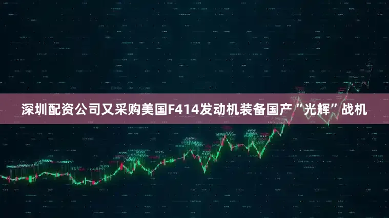 深圳配资公司又采购美国F414发动机装备国产“光辉”战机