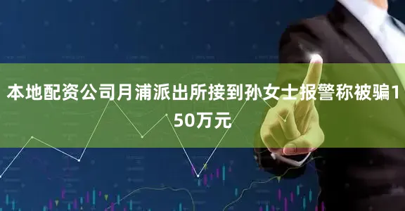 本地配资公司月浦派出所接到孙女士报警称被骗150万元