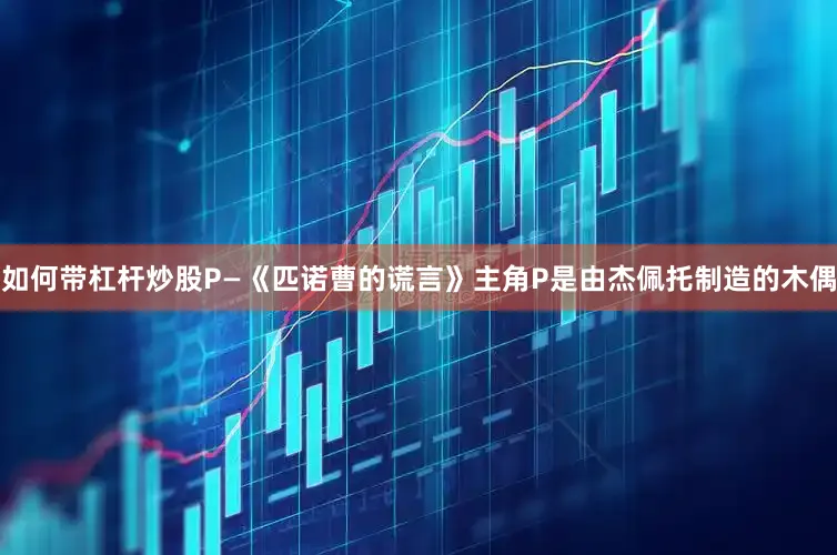 如何带杠杆炒股P—《匹诺曹的谎言》主角P是由杰佩托制造的木偶