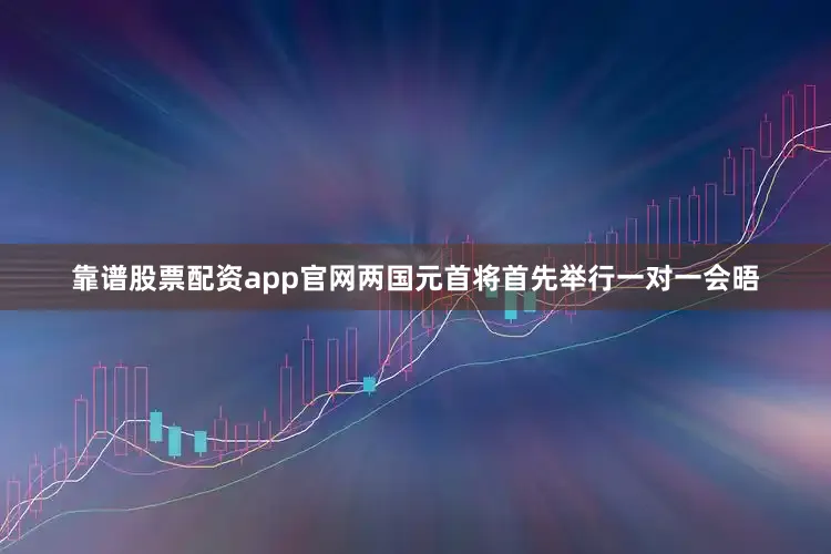 靠谱股票配资app官网两国元首将首先举行一对一会晤