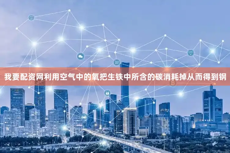 我要配资网利用空气中的氧把生铁中所含的碳消耗掉从而得到钢