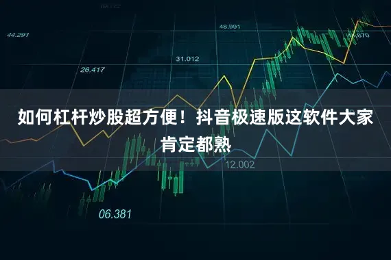 如何杠杆炒股超方便！抖音极速版这软件大家肯定都熟