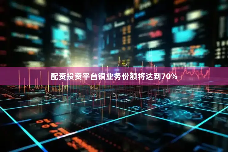 配资投资平台铜业务份额将达到70%