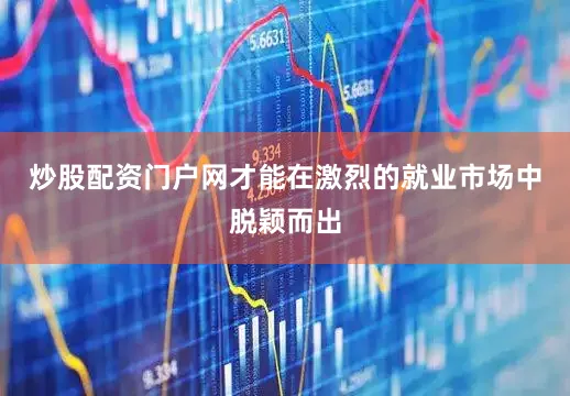 炒股配资门户网才能在激烈的就业市场中脱颖而出