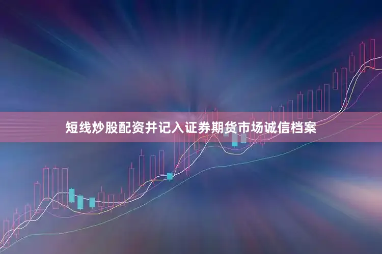 短线炒股配资并记入证券期货市场诚信档案