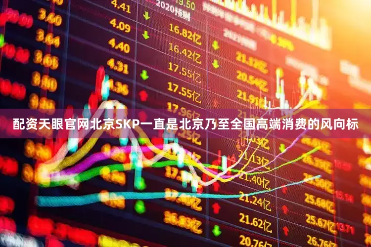 配资天眼官网　　北京SKP一直是北京乃至全国高端消费的风向标