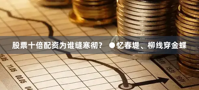 股票十倍配资为谁缝寒彻？ ●忆春堤、柳线穿金蝶