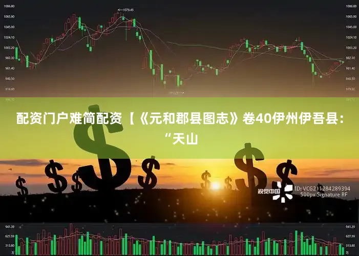 配资门户难简配资【《元和郡县图志》卷40伊州伊吾县：“天山